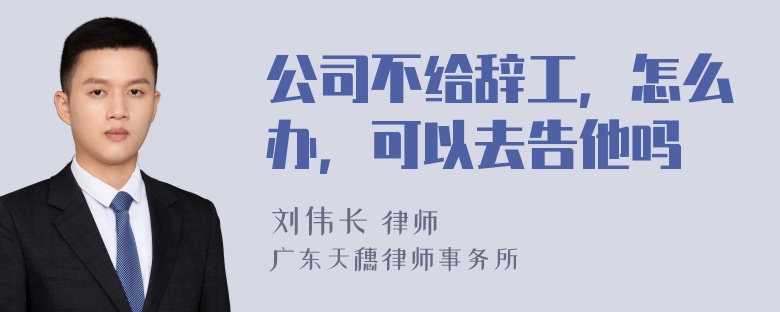 公司不给辞工，怎么办，可以去告他吗