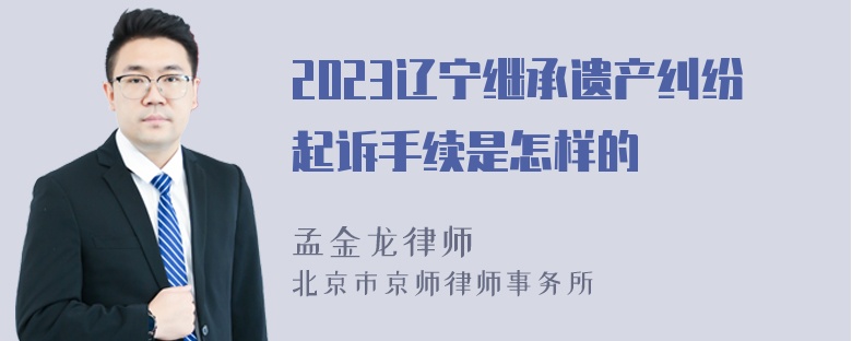 2023辽宁继承遗产纠纷起诉手续是怎样的