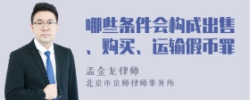 哪些条件会构成出售、购买、运输假币罪