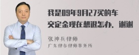 我是09年9月27买的车交定金现在想退怎办．谢谢