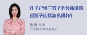 儿子已经三岁了老公从没管过孩子应该怎么样办？