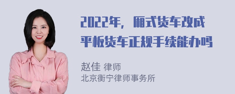 2022年，厢式货车改成平板货车正规手续能办吗