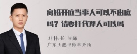 离婚开庭当事人可以不出庭吗？请委托代理人可以吗