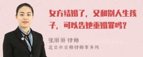 女方结婚了，又和别人生孩子，可以告她重婚罪吗？