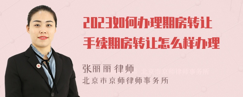 2023如何办理期房转让手续期房转让怎么样办理