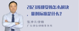 2023涉嫌受贿怎么解决，量刑标准是什么？