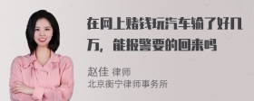 在网上赌钱玩汽车输了好几万，能报警要的回来吗