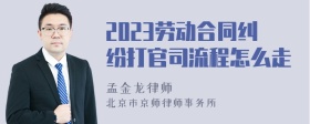 2023劳动合同纠纷打官司流程怎么走