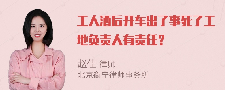 工人酒后开车出了事死了工地负责人有责任？