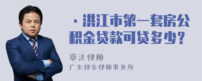 ·洪江市第一套房公积金贷款可贷多少？