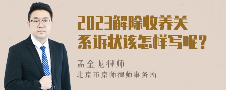 2023解除收养关系诉状该怎样写呢？