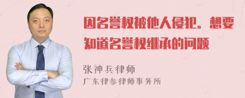因名誉权被他人侵犯。想要知道名誉权继承的问题
