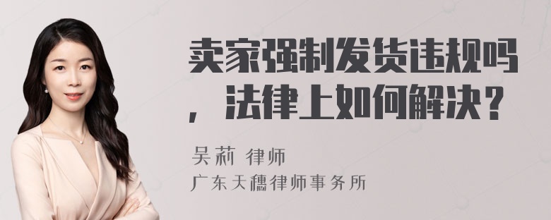 卖家强制发货违规吗，法律上如何解决？