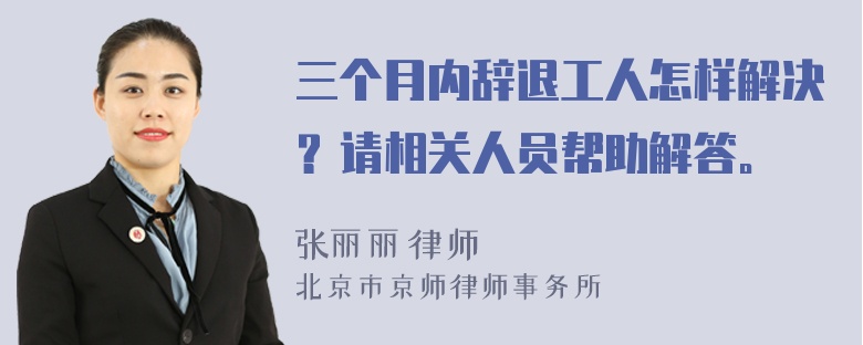 三个月内辞退工人怎样解决？请相关人员帮助解答。