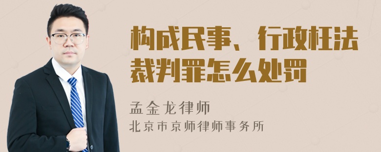 构成民事、行政枉法裁判罪怎么处罚