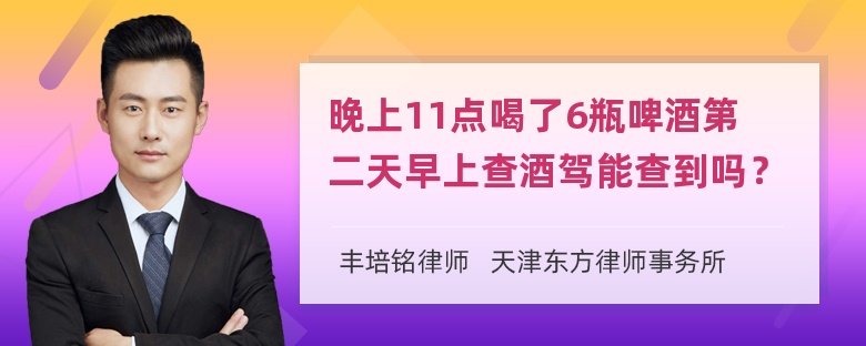 晚上11点喝了6瓶啤酒第二天早上查酒驾能查到吗？