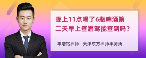 晚上11点喝了6瓶啤酒第二天早上查酒驾能查到吗？