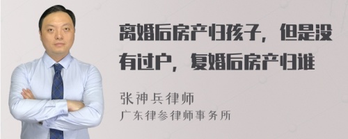 离婚后房产归孩子，但是没有过户，复婚后房产归谁