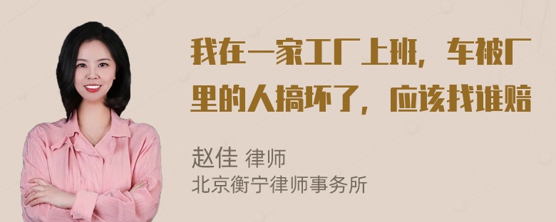 我在一家工厂上班，车被厂里的人搞坏了，应该找谁赔