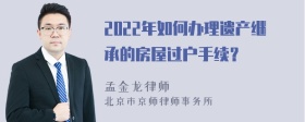 2022年如何办理遗产继承的房屋过户手续？