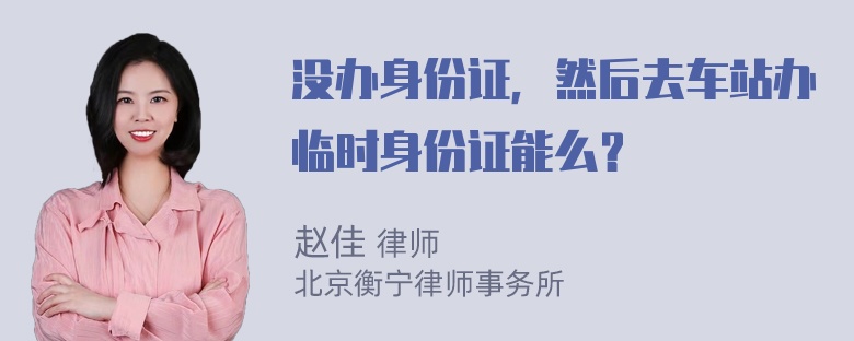 没办身份证，然后去车站办临时身份证能么？