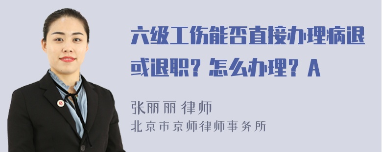 六级工伤能否直接办理病退或退职？怎么办理？A