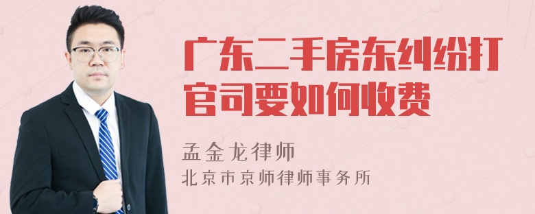 广东二手房东纠纷打官司要如何收费