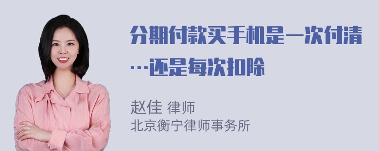 分期付款买手机是一次付清…还是每次扣除