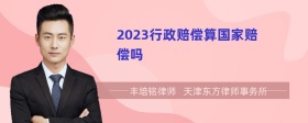 2023行政赔偿算国家赔偿吗