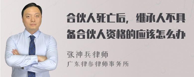 合伙人死亡后，继承人不具备合伙人资格的应该怎么办