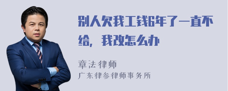 别人欠我工钱6年了一直不给，我改怎么办