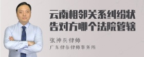 云南相邻关系纠纷状告对方哪个法院管辖