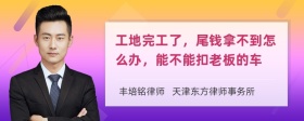 工地完工了，尾钱拿不到怎么办，能不能扣老板的车