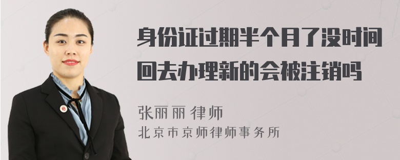 身份证过期半个月了没时间回去办理新的会被注销吗