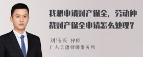 我想申请财产保全，劳动仲裁财产保全申请怎么处理？