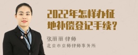 2022年怎样办征地补偿登记手续？