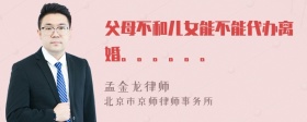 父母不和儿女能不能代办离婚。。。。。。