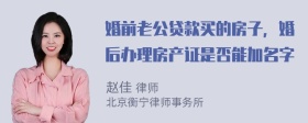 婚前老公贷款买的房子，婚后办理房产证是否能加名字