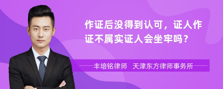 作证后没得到认可，证人作证不属实证人会坐牢吗？