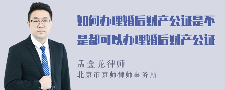 如何办理婚后财产公证是不是都可以办理婚后财产公证