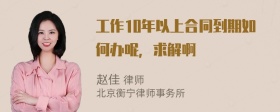 工作10年以上合同到期如何办呢，求解啊