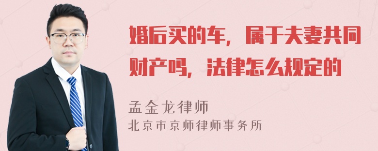 婚后买的车，属于夫妻共同财产吗，法律怎么规定的