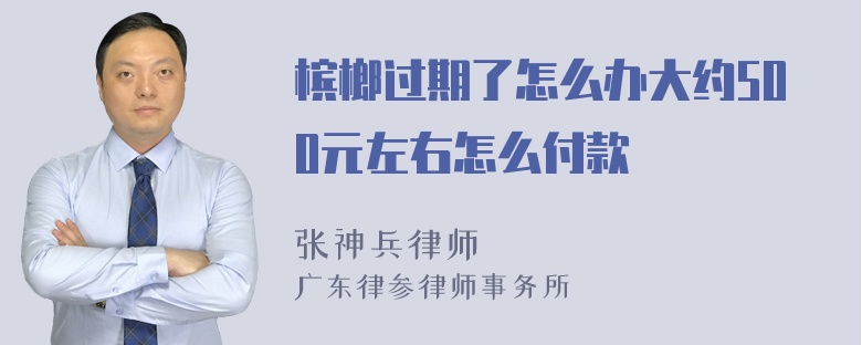 槟榔过期了怎么办大约500元左右怎么付款