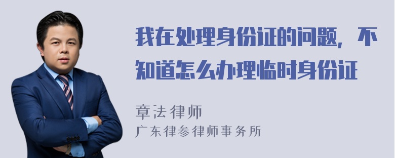 我在处理身份证的问题，不知道怎么办理临时身份证