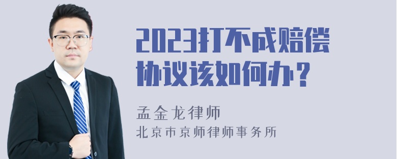 2023打不成赔偿协议该如何办？