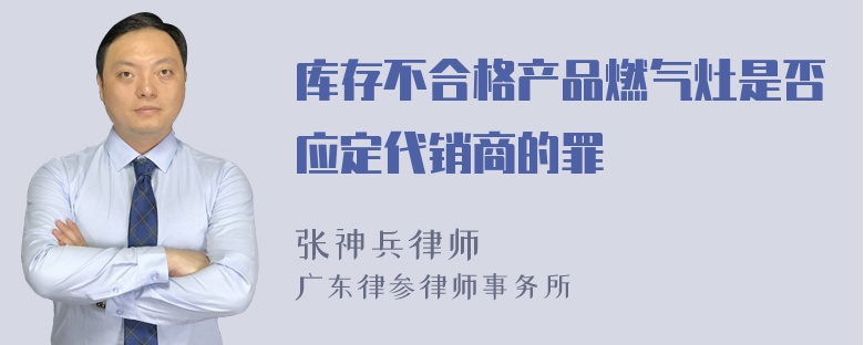 库存不合格产品燃气灶是否应定代销商的罪