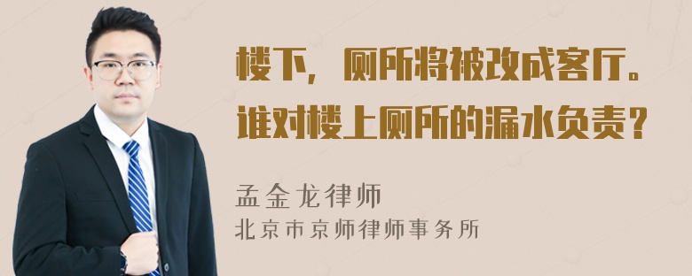 楼下，厕所将被改成客厅。谁对楼上厕所的漏水负责？