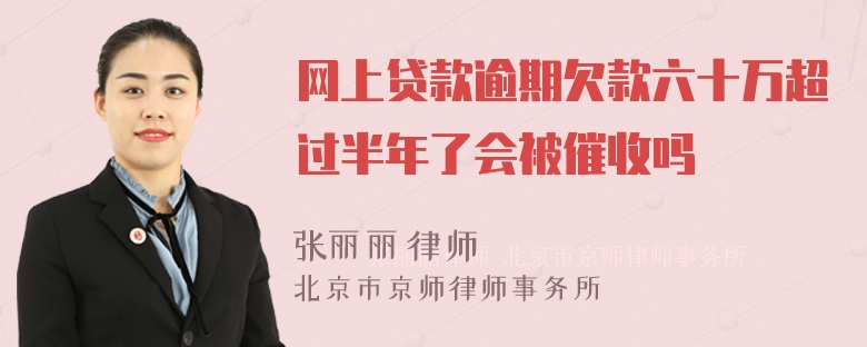 网上贷款逾期欠款六十万超过半年了会被催收吗