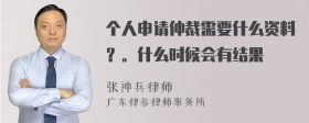 个人申请仲裁需要什么资料？。什么时候会有结果