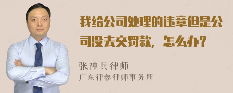 我给公司处理的违章但是公司没去交罚款，怎么办？